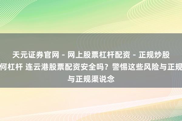 天元证券官网 - 网上股票杠杆配资 - 正规炒股配资如何杠杆 连云港股票配资安全吗？警惕这些风险与正规渠说念