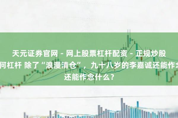 天元证券官网 - 网上股票杠杆配资 - 正规炒股配资如何杠杆 除了“浪漫清仓”，九十八岁的李嘉诚还能作念什么？