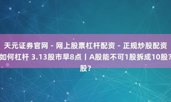 天元证券官网 - 网上股票杠杆配资 - 正规炒股配资如何杠杆 3.13股市早8点丨A股能不可1股拆成10股？