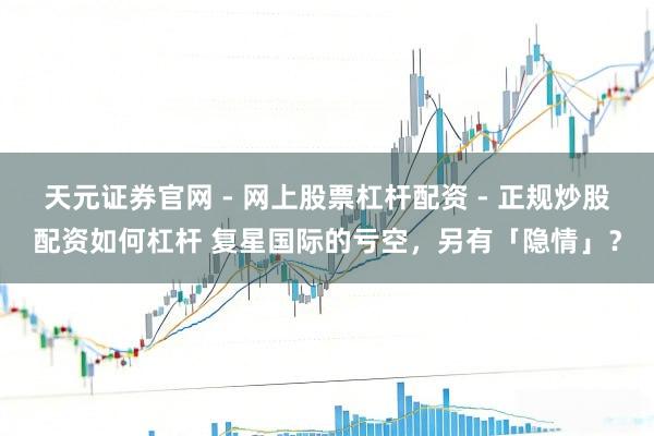 天元证券官网 - 网上股票杠杆配资 - 正规炒股配资如何杠杆 复星国际的亏空，另有「隐情」？