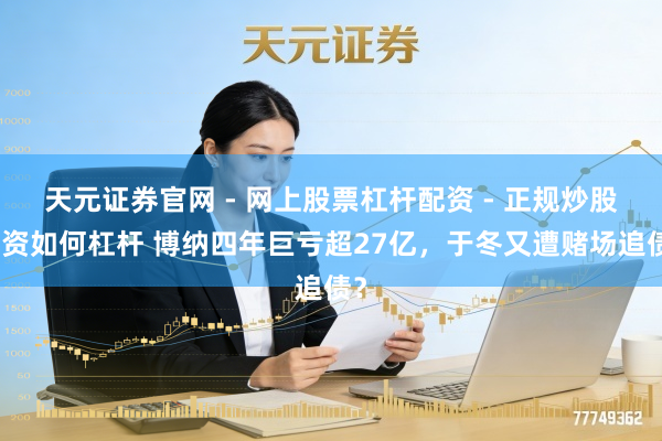 天元证券官网 - 网上股票杠杆配资 - 正规炒股配资如何杠杆 博纳四年巨亏超27亿，于冬又遭赌场追债？