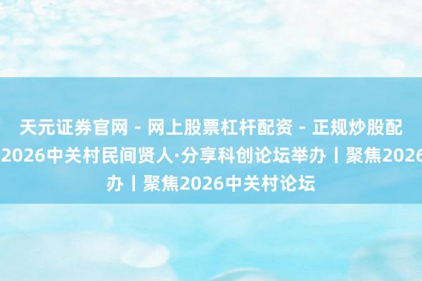 天元证券官网 - 网上股票杠杆配资 - 正规炒股配资如何杠杆 2026中关村民间贤人·分享科创论坛举办丨聚焦2026中关村论坛