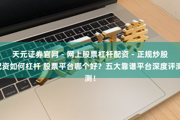 天元证券官网 - 网上股票杠杆配资 - 正规炒股配资如何杠杆 股票平台哪个好？五大靠谱平台深度评测！