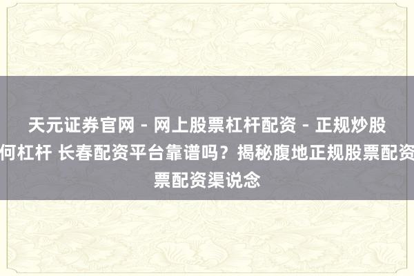 天元证券官网 - 网上股票杠杆配资 - 正规炒股配资如何杠杆 长春配资平台靠谱吗？揭秘腹地正规股票配资渠说念