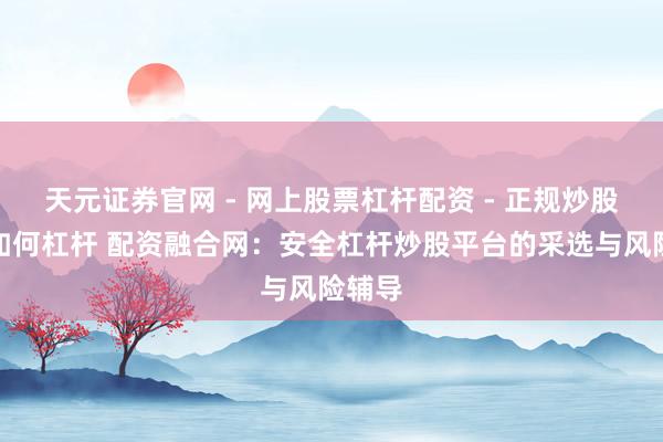 天元证券官网 - 网上股票杠杆配资 - 正规炒股配资如何杠杆 配资融合网：安全杠杆炒股平台的采选与风险辅导