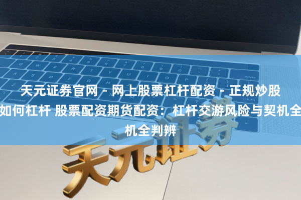 天元证券官网 - 网上股票杠杆配资 - 正规炒股配资如何杠杆 股票配资期货配资：杠杆交游风险与契机全判辨