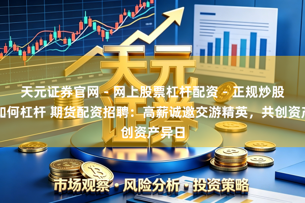 天元证券官网 - 网上股票杠杆配资 - 正规炒股配资如何杠杆 期货配资招聘：高薪诚邀交游精英，共创资产异日