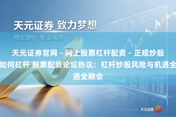 天元证券官网 - 网上股票杠杆配资 - 正规炒股配资如何杠杆 股票配资论坛热议：杠杆炒股风险与机遇全融会