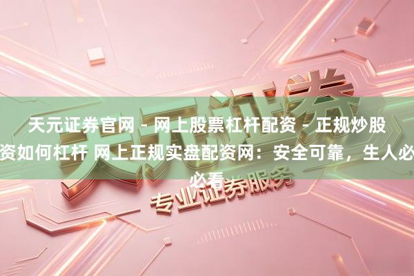 天元证券官网 - 网上股票杠杆配资 - 正规炒股配资如何杠杆 网上正规实盘配资网：安全可靠，生人必看