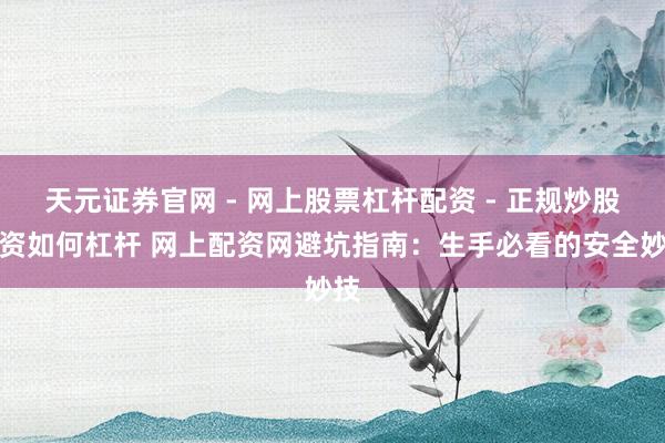 天元证券官网 - 网上股票杠杆配资 - 正规炒股配资如何杠杆 网上配资网避坑指南：生手必看的安全妙技