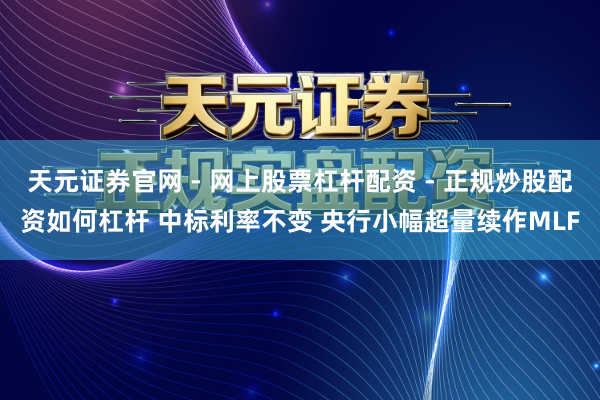 天元证券官网 - 网上股票杠杆配资 - 正规炒股配资如何杠杆 中标利率不变 央行小幅超量续作MLF