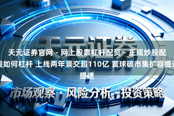 天元证券官网 - 网上股票杠杆配资 - 正规炒股配资如何杠杆 上线两年景交超110亿 寰球碳市集扩容提速