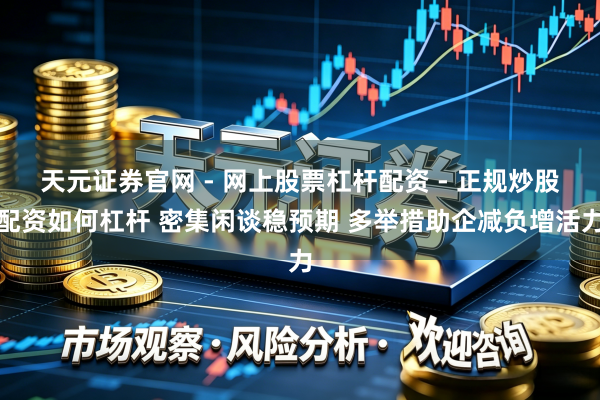 天元证券官网 - 网上股票杠杆配资 - 正规炒股配资如何杠杆 密集闲谈稳预期 多举措助企减负增活力