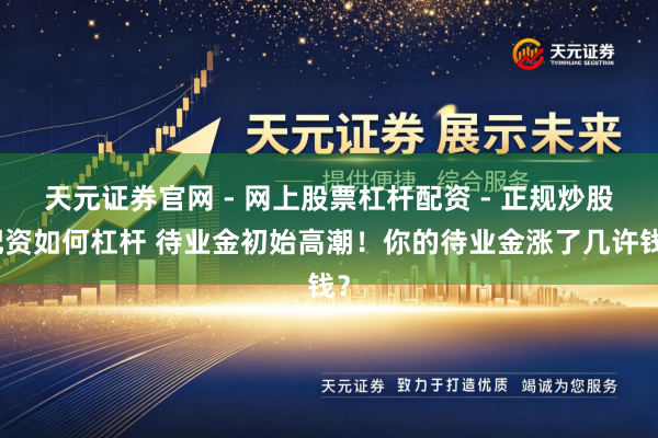 天元证券官网 - 网上股票杠杆配资 - 正规炒股配资如何杠杆 待业金初始高潮！你的待业金涨了几许钱？